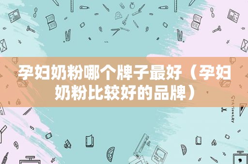 孕妇奶粉哪个牌子最好（孕妇奶粉比较好的品牌）