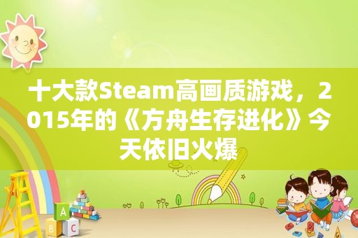 十大款Steam高画质游戏，2015年的《方舟生存进化》今天依旧火爆