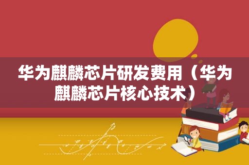 华为麒麟芯片研发费用（华为麒麟芯片核心技术）