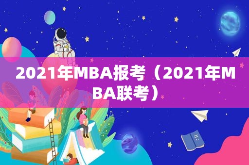 2021年MBA报考(2021年MBA联考) 2021年MBA报考(2021年MBA联考)