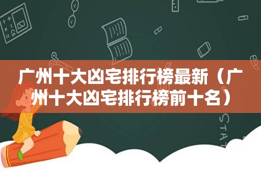 广州十大凶宅排行榜最新（广州十大凶宅排行榜前十名）