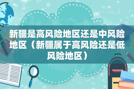 新疆是高风险地区还是中风险地区（新疆属于高风险还是低风险地区）