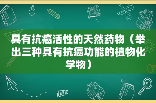 具有抗癌活性的天然药物（举出三种具有抗癌功能的植物化学物）