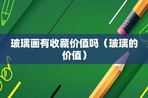玻璃画有收藏价值吗（玻璃的价值）