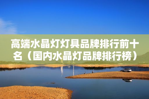 高端水晶灯灯具品牌排行前十名（国内水晶灯品牌排行榜）