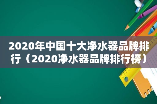 2020年中国十大净水器品牌排行（2020净水器品牌排行榜）