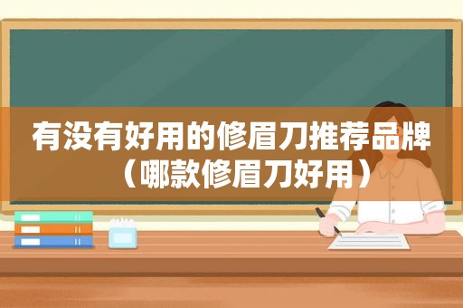 有没有好用的修眉刀推荐品牌（哪款修眉刀好用）