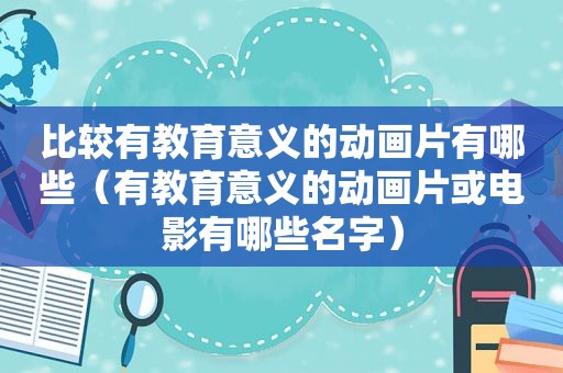 比较有教育意义的动画片有哪些（有教育意义的动画片或电影有哪些名字）