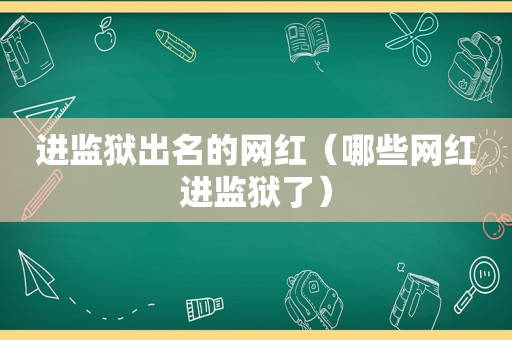 进监狱出名的网红（哪些网红进监狱了）