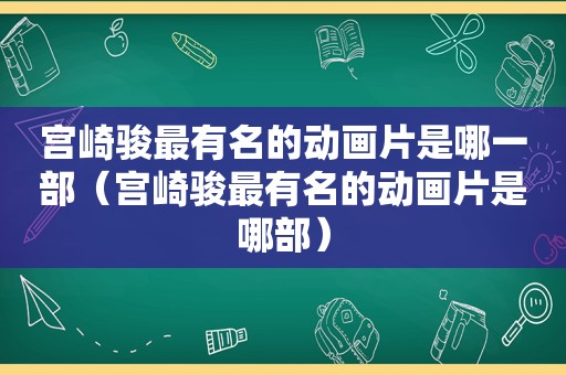 宫崎骏最有名的动画片是哪一部（宫崎骏最有名的动画片是哪部）