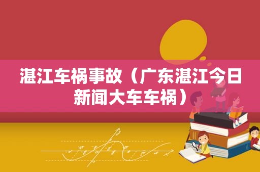 湛江车祸事故（广东湛江今日新闻大车车祸）