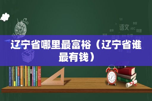辽宁省哪里最富裕（辽宁省谁最有钱）