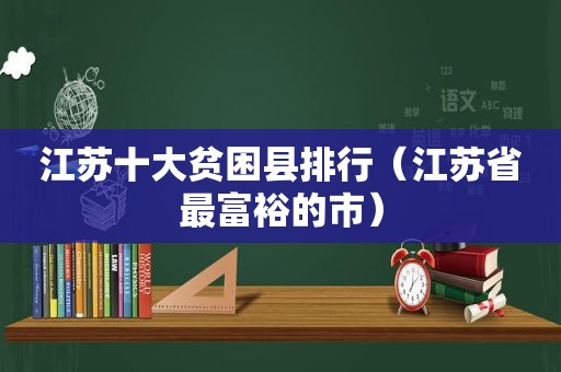 江苏十大贫困县排行（江苏省最富裕的市）