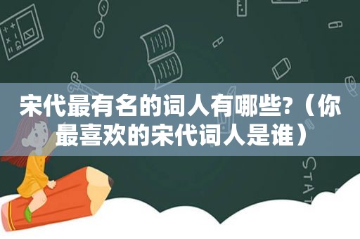宋代最有名的词人有哪些?（你最喜欢的宋代词人是谁）