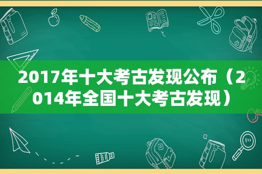 2017年十大考古发现公布（2014年全国十大考古发现）