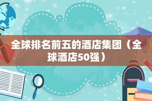 全球排名前五的酒店集团（全球酒店50强）