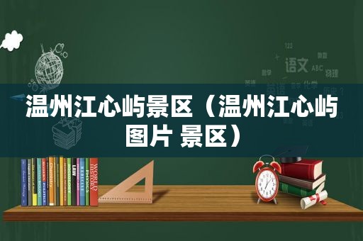 温州江心屿景区（温州江心屿图片 景区）