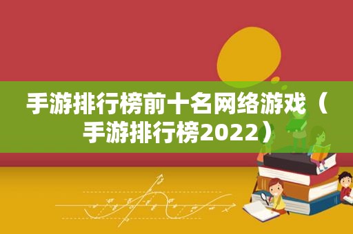 手游排行榜前十名网络游戏（手游排行榜2022）