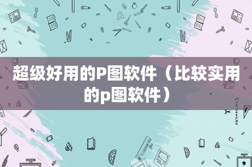 超级好用的P图软件（比较实用的p图软件）