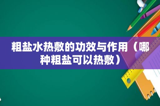 粗盐水热敷的功效与作用（哪种粗盐可以热敷）