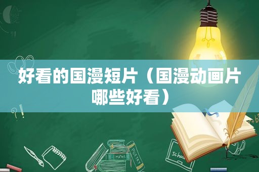 好看的国漫短片（国漫动画片哪些好看）