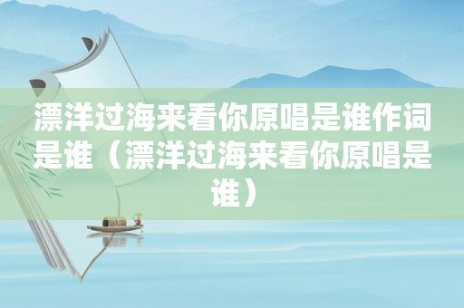 漂洋过海来看你原唱是谁作词是谁（漂洋过海来看你原唱是谁）