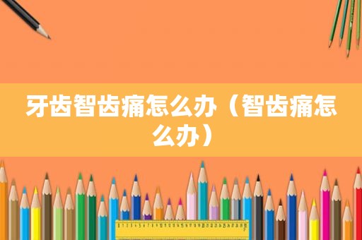 牙齿智齿痛怎么办（智齿痛怎么办）