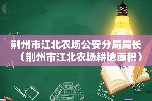荆州市江北农场公安分局局长（荆州市江北农场耕地面积）