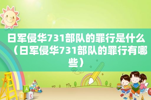 日军侵华731部队的罪行是什么（日军侵华731部队的罪行有哪些）