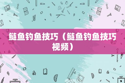 鲢鱼钓鱼技巧（鲢鱼钓鱼技巧视频）