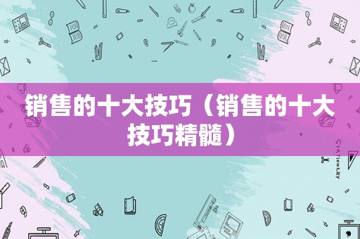 销售的十大技巧（销售的十大技巧精髓）