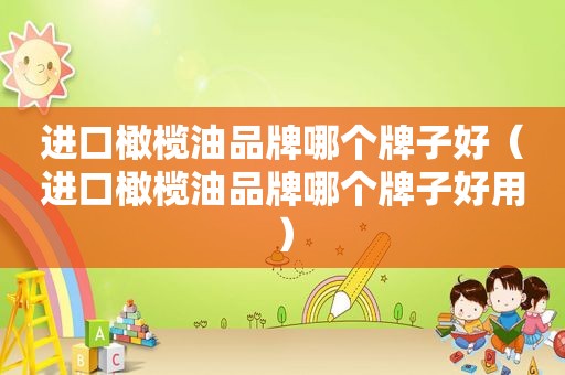进口橄榄油品牌哪个牌子好（进口橄榄油品牌哪个牌子好用）