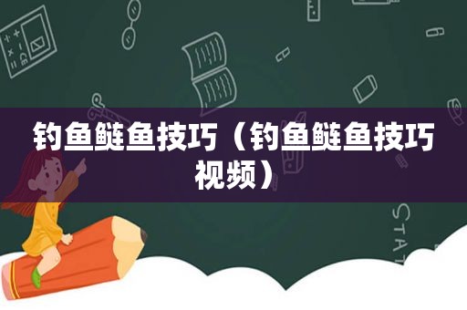 钓鱼鲢鱼技巧（钓鱼鲢鱼技巧视频）