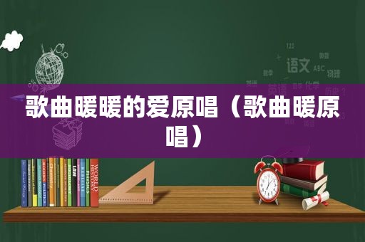 歌曲暖暖的爱原唱（歌曲暖原唱）