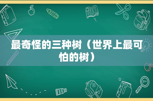 最奇怪的三种树（世界上最可怕的树）