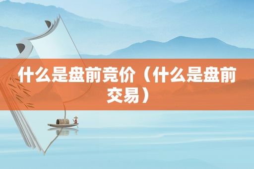 什么是盘前竞价（什么是盘前交易）