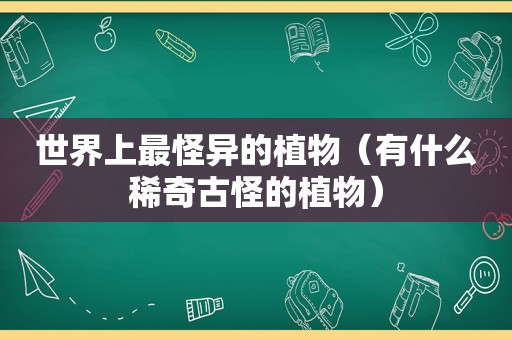世界上最怪异的植物（有什么稀奇古怪的植物）