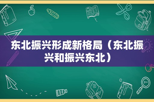 东北振兴形成新格局（东北振兴和振兴东北）