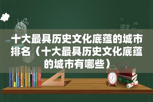 十大最具历史文化底蕴的城市排名（十大最具历史文化底蕴的城市有哪些）