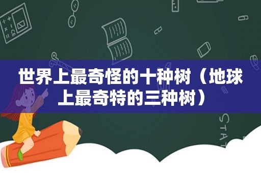 世界上最奇怪的十种树（地球上最奇特的三种树）