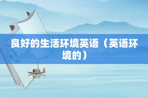 良好的生活环境英语（英语环境的）