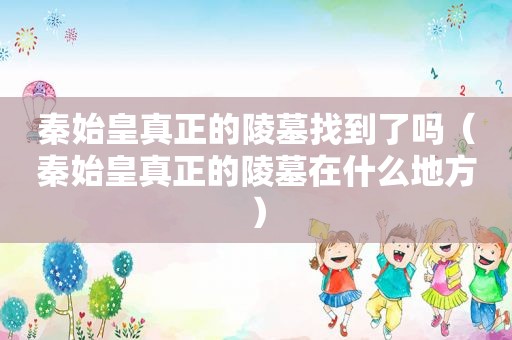 秦始皇真正的陵墓找到了吗（秦始皇真正的陵墓在什么地方）