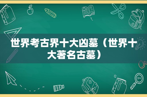 世界考古界十大凶墓（世界十大著名古墓）