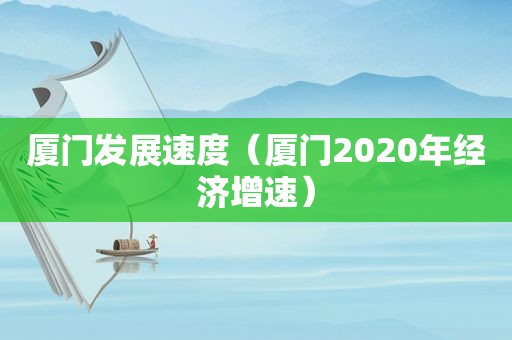 厦门发展速度（厦门2020年经济增速）