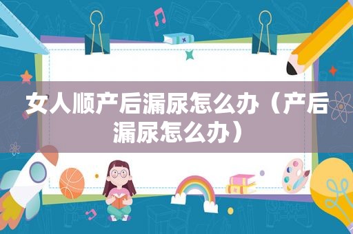 女人顺产后漏尿怎么办（产后漏尿怎么办）