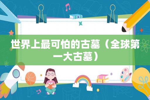 世界上最可怕的古墓（全球第一大古墓）