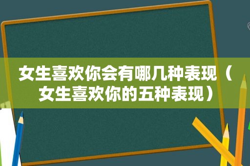 女生喜欢你会有哪几种表现（女生喜欢你的五种表现）