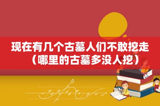 现在有几个古墓人们不敢挖走（哪里的古墓多没人挖）
