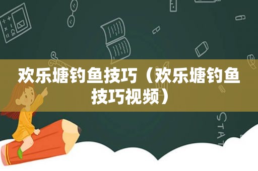 欢乐塘钓鱼技巧（欢乐塘钓鱼技巧视频）
