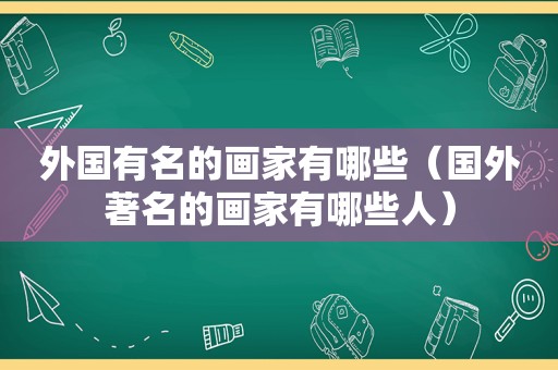 外国有名的画家有哪些（国外著名的画家有哪些人）